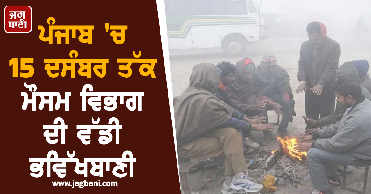 ਪੰਜਾਬ 'ਚ 15 ਦਸੰਬਰ ਤੱਕ ਮੌਸਮ ਵਿਭਾਗ ਦੀ ਵੱਡੀ ਭਵਿੱਖਬਾਣੀ, 9 ਜ਼ਿਲ੍ਹਿਆਂ 'ਚ ਚਿਤਾਵਨੀ ਜਾਰੀ