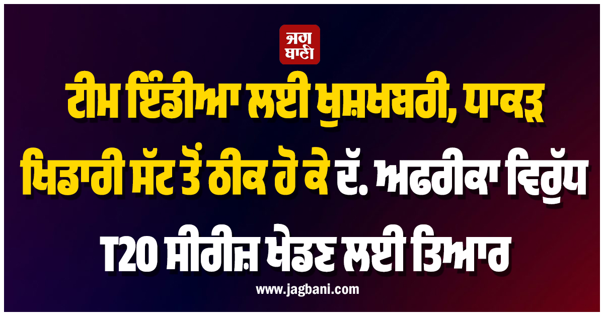 ਟੀਮ ਇੰਡੀਆ ਲਈ ਖੁਸ਼ਖਬਰੀ, ਧਾਕੜ ਖਿਡਾਰੀ ਸੱਟ ਤੋਂ ਠੀਕ ਹੋ ਕੇ ਦੱ. ਅਫਰੀਕਾ ਵਿਰੁੱਧ T20 ਸੀਰੀਜ਼ ਖੇਡਣ ਲਈ ਤਿਆਰ
