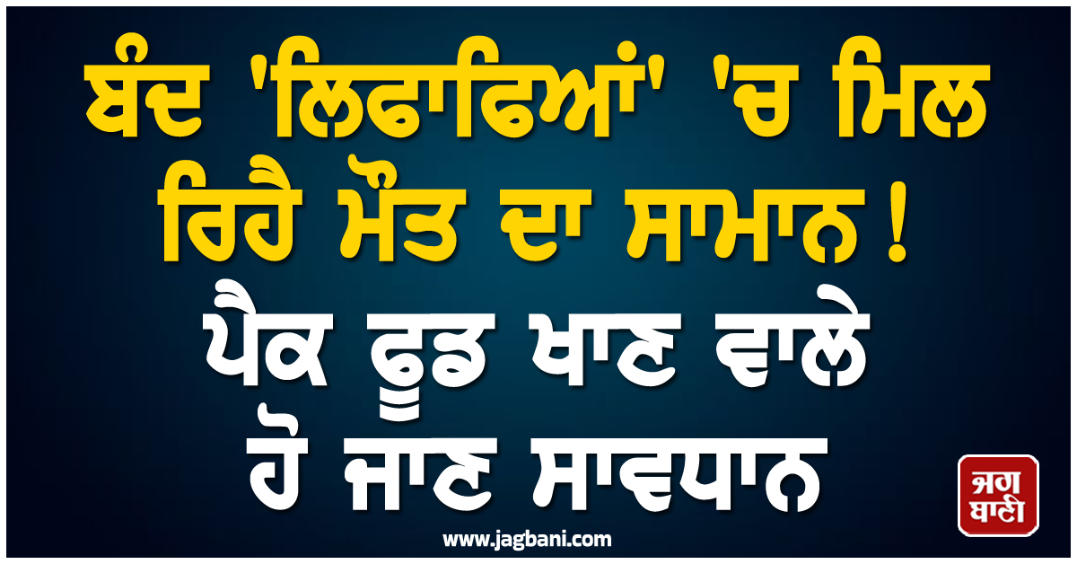 ਬੰਦ ''ਲਿਫਾਫਿਆਂ'' ''ਚ ਮਿਲ ਰਿਹੈ ਮੌਤ ਦਾ ਸਾਮਾਨ! ਪੈਕ ਫੂਡ ਖਾਣ ਵਾਲੇ ਹੋ ਜਾਣ ਸਾਵਧਾਨ