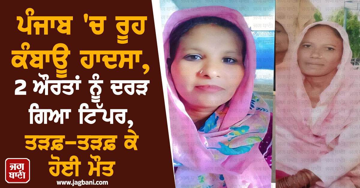 ਪੰਜਾਬ ''ਚ ਰੂਹ ਕੰਬਾਊ ਹਾਦਸਾ, 2 ਔਰਤਾਂ ਨੂੰ ਦਰੜ ਗਿਆ ਟਿੱਪਰ, ਤੜਫ਼-ਤੜਫ਼ ਕੇ ਹੋਈ ਮੌਤ