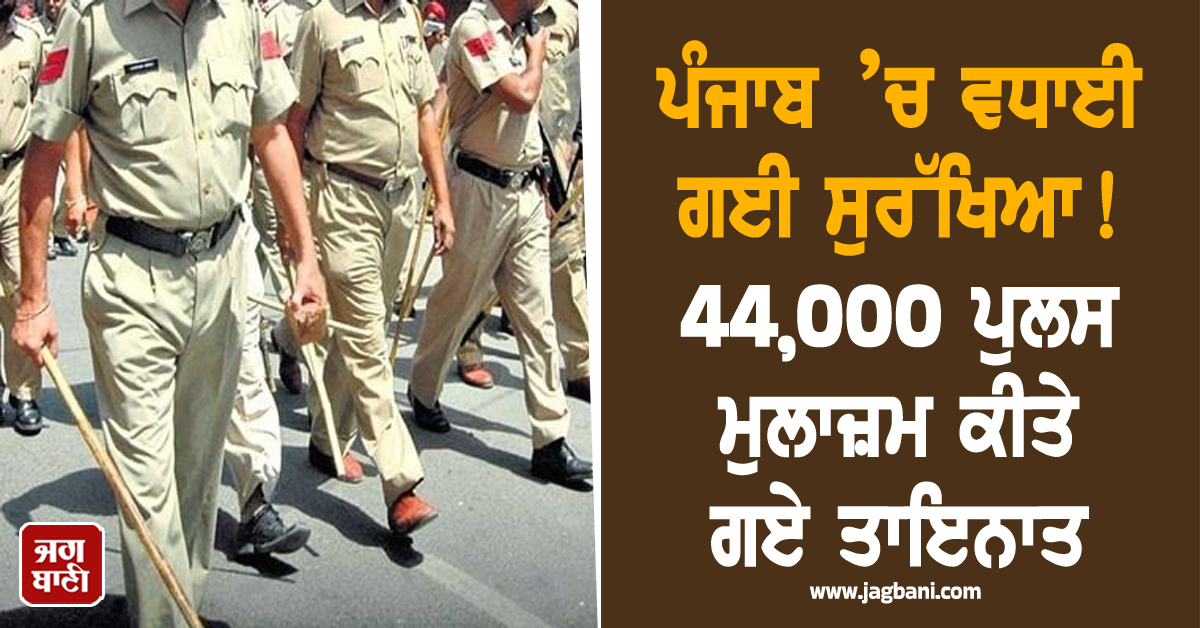 ਪੰਜਾਬ ’ਚ ਵਧਾਈ ਗਈ ਸੁਰੱਖਿਆ! 44,000 ਪੁਲਸ ਮੁਲਾਜ਼ਮ ਕੀਤੇ ਗਏ ਤਾਇਨਾਤ