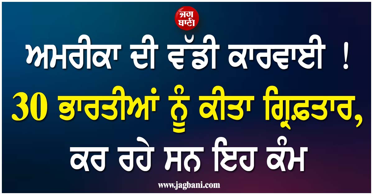 ਅਮਰੀਕਾ ਦੀ ਵੱਡੀ ਕਾਰਵਾਈ ! 30 ਭਾਰਤੀਆਂ ਨੂੰ ਕੀਤਾ ਗ੍ਰਿਫ਼ਤਾਰ, ਕਰ ਰਹੇ ਸਨ ਇਹ ਕੰਮ