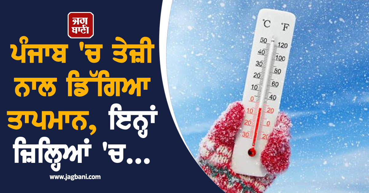 ਪੰਜਾਬ 'ਚ ਤੇਜ਼ੀ ਨਾਲ ਡਿੱਗਿਆ ਤਾਪਮਾਨ, ਇਨ੍ਹਾਂ ਜ਼ਿਲ੍ਹਿਆਂ 'ਚ...