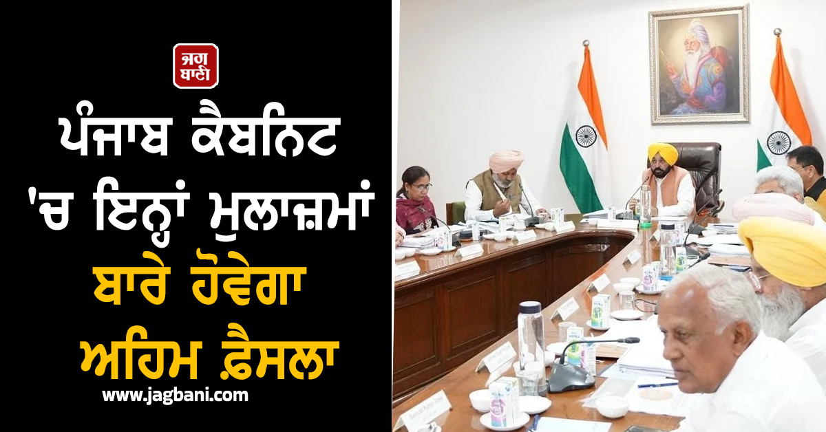 ਪੰਜਾਬ ਕੈਬਨਿਟ ''ਚ ਇਨ੍ਹਾਂ ਮੁਲਾਜ਼ਮਾਂ ਬਾਰੇ ਹੋਵੇਗਾ ਅਹਿਮ ਫ਼ੈਸਲਾ, ਜਾਣੋ ਵੱਡੀ ਅਪਡੇਟ