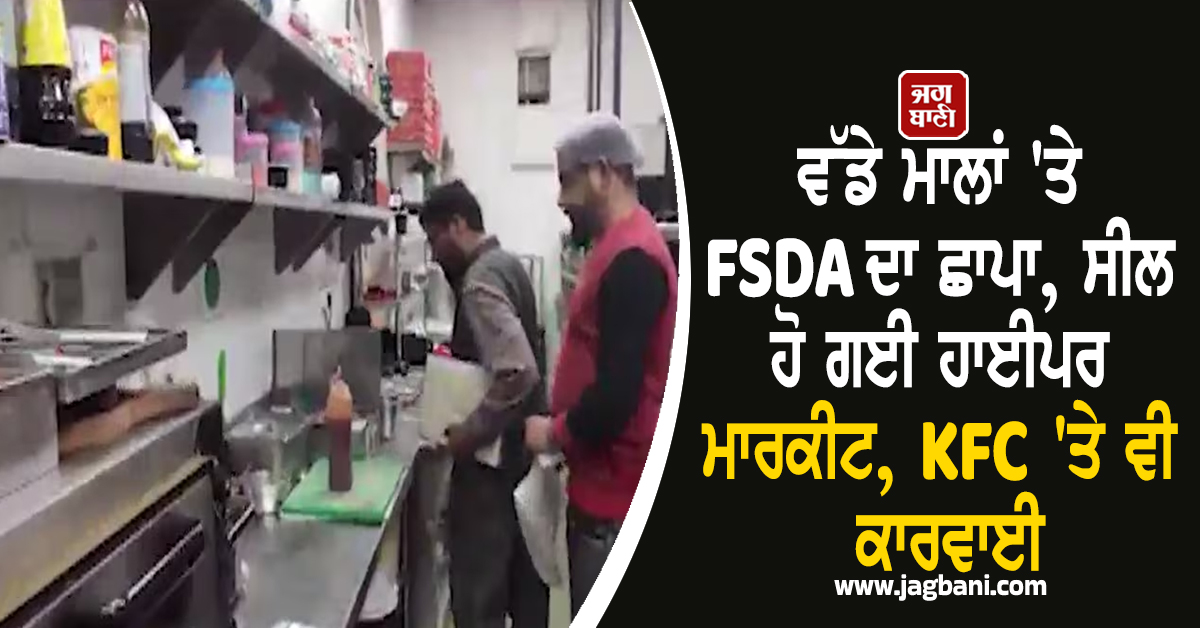ਵੱਡੇ ਮਾਲਾਂ 'ਤੇ FSDA ਦਾ ਛਾਪਾ, ਸੀਲ ਹੋ ਗਈ ਹਾਈਪਰ ਮਾਰਕੀਟ, KFC  'ਤੇ ਵੀ ਕਾਰਵਾਈ