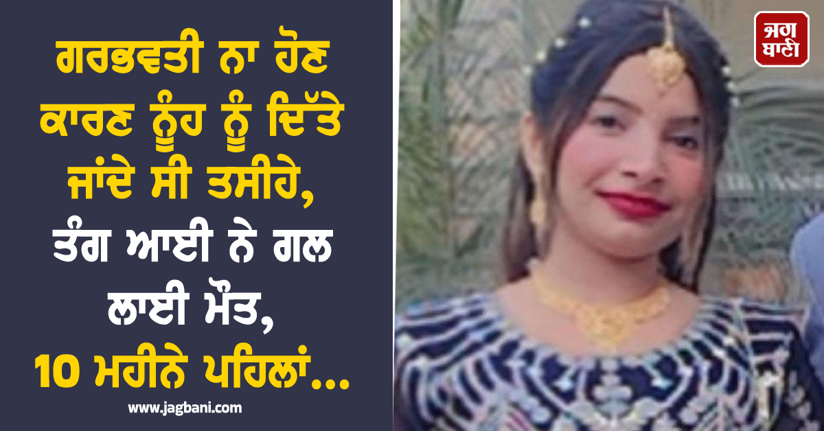 ਗਰਭਵਤੀ ਨਾ ਹੋਣ ਕਾਰਣ ਨੂੰਹ ਨੂੰ ਦਿੱਤੇ ਜਾਂਦੇ ਸੀ ਤਸੀਹੇ, ਤੰਗ ਆਈ ਨੇ ਗਲ ਲਾਈ ਮੌਤ, 10 ਮਹੀਨੇ ਪਹਿਲਾਂ...