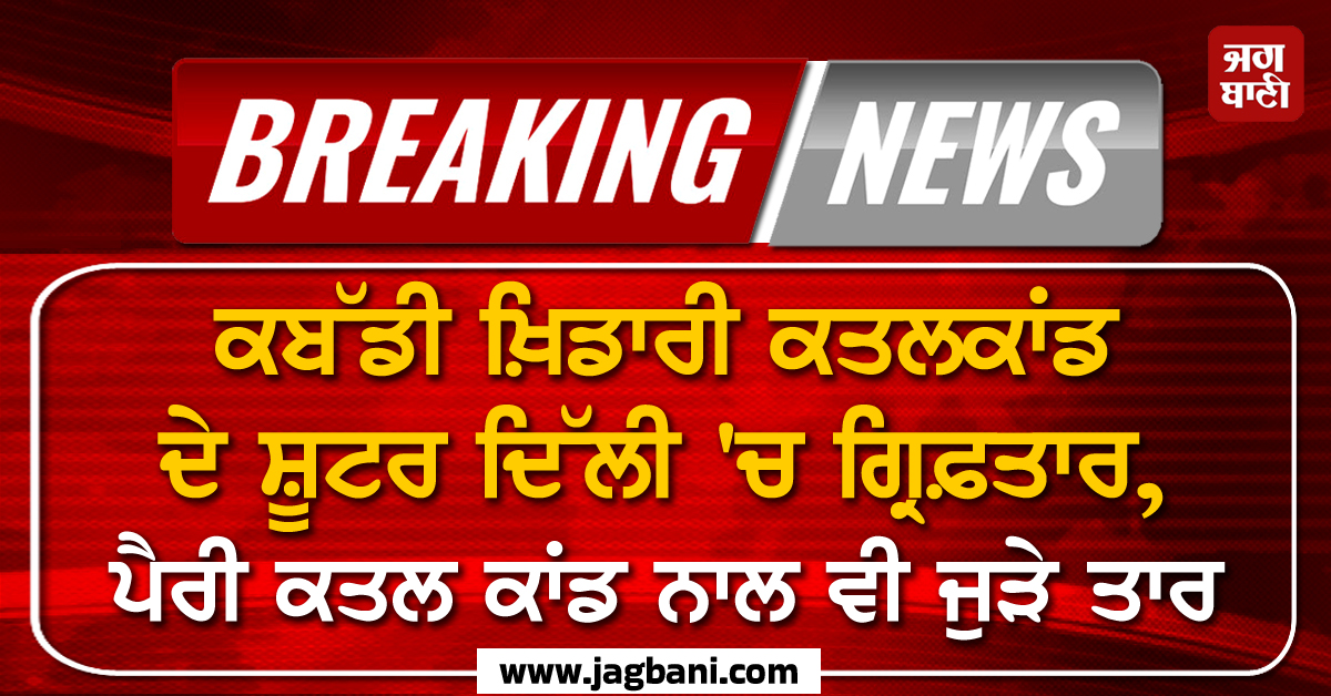 Breaking: ਕਬੱਡੀ ਖ਼ਿਡਾਰੀ ਕਤਲਕਾਂਡ ਦੇ ਸ਼ੂਟਰ ਦਿੱਲੀ ''ਚ ਗ੍ਰਿਫ਼ਤਾਰ, ਪੈਰੀ ਕਤਲ ਕਾਂਡ ਨਾਲ ਵੀ ਜੁੜੇ ਤਾਰ