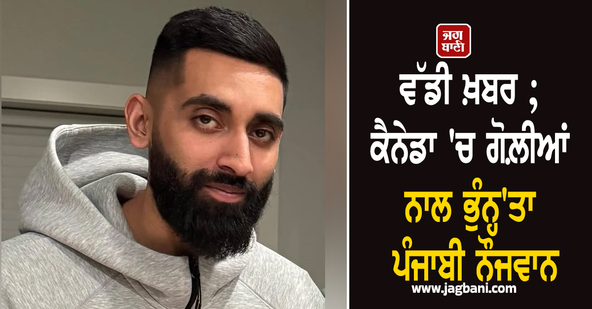 ਵੱਡੀ ਖ਼ਬਰ ; ਕੈਨੇਡਾ 'ਚ ਗੋਲ਼ੀਆਂ ਨਾਲ ਭੁੰਨ੍ਹ'ਤਾ ਪੰਜਾਬੀ ਨੌਜਵਾਨ