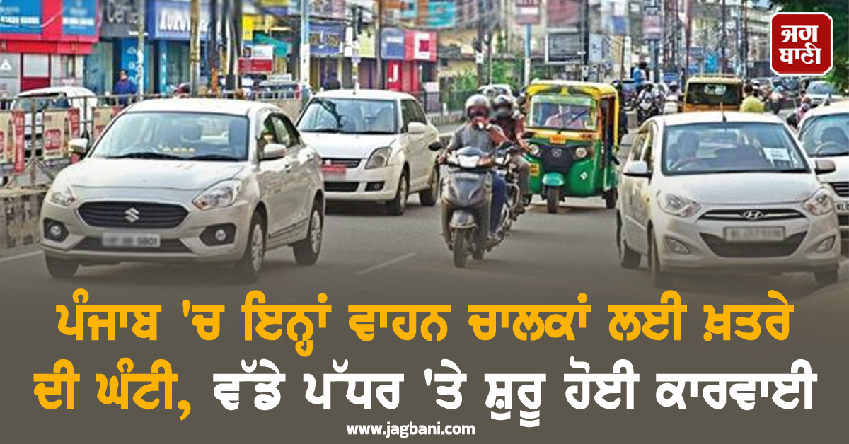 ਪੰਜਾਬ 'ਚ ਇਨ੍ਹਾਂ ਵਾਹਨ ਚਾਲਕਾਂ ਲਈ ਖ਼ਤਰੇ ਦੀ ਘੰਟੀ, ਵੱਡੇ ਪੱਧਰ 'ਤੇ ਸ਼ੁਰੂ ਹੋਈ ਕਾਰਵਾਈ