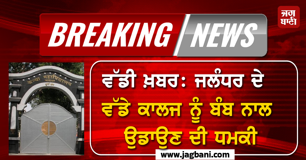 ਵੱਡੀ ਖ਼ਬਰ: ਜਲੰਧਰ ਦੇ ਵੱਡੇ ਕਾਲਜ ਨੂੰ ਬੰਬ ਨਾਲ ਉਡਾਉਣ ਦੀ ਧਮਕੀ, ਪੁਲਸ ਨੇ ਕਾਲਜ ਕਰਵਾਇਆ ਖਾਲੀ