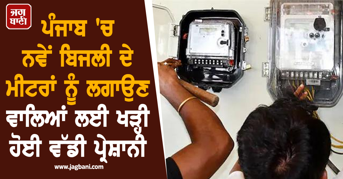 ਪੰਜਾਬ 'ਚ ਨਵੇਂ ਬਿਜਲੀ ਦੇ ਮੀਟਰਾਂ ਨੂੰ ਲਗਾਉਣ ਵਾਲਿਆਂ ਲਈ ਖੜ੍ਹੀ ਹੋਈ ਵੱਡੀ ਪ੍ਰੇਸ਼ਾਨੀ