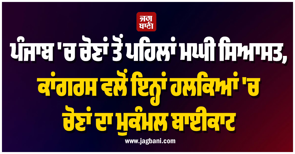 ਪੰਜਾਬ 'ਚ ਚੋਣਾਂ ਤੋਂ ਪਹਿਲਾਂ ਮਘੀ ਸਿਆਸਤ, ਕਾਂਗਰਸ ਵੱਲੋਂ ਇਨ੍ਹਾਂ ਹਲਕਿਆਂ 'ਚ ਚੋਣਾਂ ਦਾ ਮੁਕੰਮਲ ਬਾਈਕਾਟ