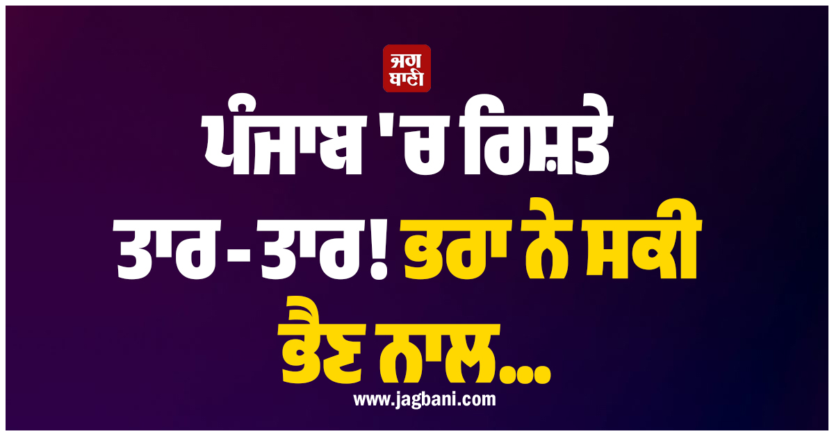 ਪੰਜਾਬ 'ਚ ਰਿਸ਼ਤੇ ਤਾਰ-ਤਾਰ! ਭਰਾ ਨੇ ਸਕੀ ਭੈਣ ਨਾਲ...