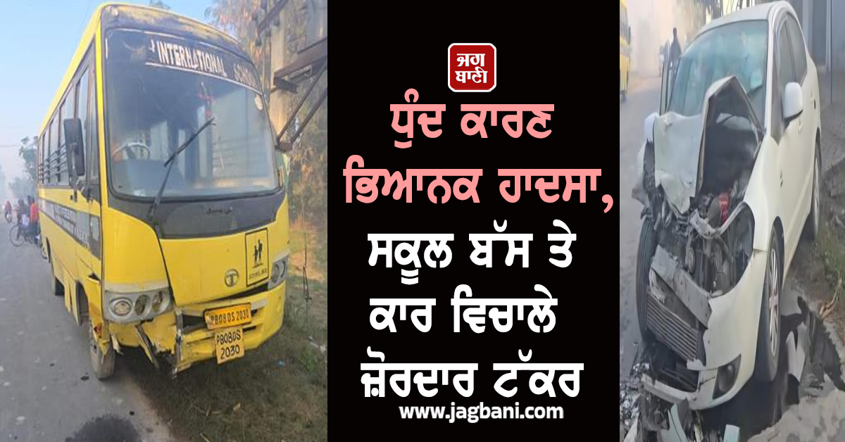 ਪੰਜਾਬ : ਧੁੰਦ ਕਾਰਣ ਭਿਆਨਕ ਹਾਦਸਾ, ਸਕੂਲ ਬੱਸ ਤੇ ਕਾਰ ਵਿਚਾਲੇ ਜ਼ੋਰਦਾਰ ਟੱਕਰ