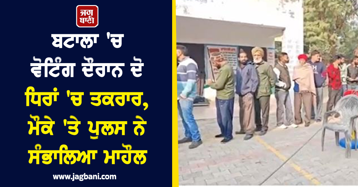 ਬਟਾਲਾ 'ਚ ਵੋਟਿੰਗ ਦੌਰਾਨ ਦੋ ਧਿਰਾਂ 'ਚ ਤਕਰਾਰ, ਮੌਕੇ 'ਤੇ ਪੁਲਸ ਨੇ ਸੰਭਾਲਿਆ ਮਾਹੌਲ