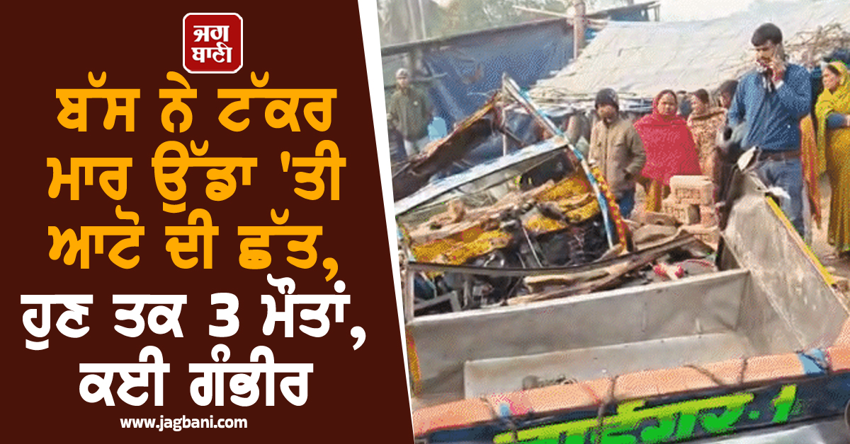 ਬੱਸ ਨੇ ਟੱਕਰ ਮਾਰ ਉੱਡਾ 'ਤੀ ਆਟੋ ਦੀ ਛੱਤ, ਹੁਣ ਤਕ 3 ਮੌਤਾਂ, ਕਈ ਗੰਭੀਰ