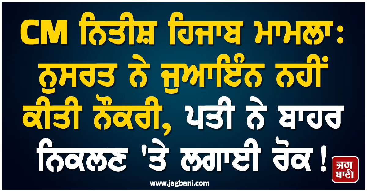 CM ਨਿਤੀਸ਼ ਹਿਜਾਬ ਮਾਮਲਾ: ਨੁਸਰਤ ਨੇ ਜੁਆਇੰਨ ਨਹੀਂ ਕੀਤੀ ਨੌਕਰੀ, ਪਤੀ ਨੇ ਬਾਹਰ ਨਿਕਲਣ ''ਤੇ ਲਗਾਈ ਰੋਕ!