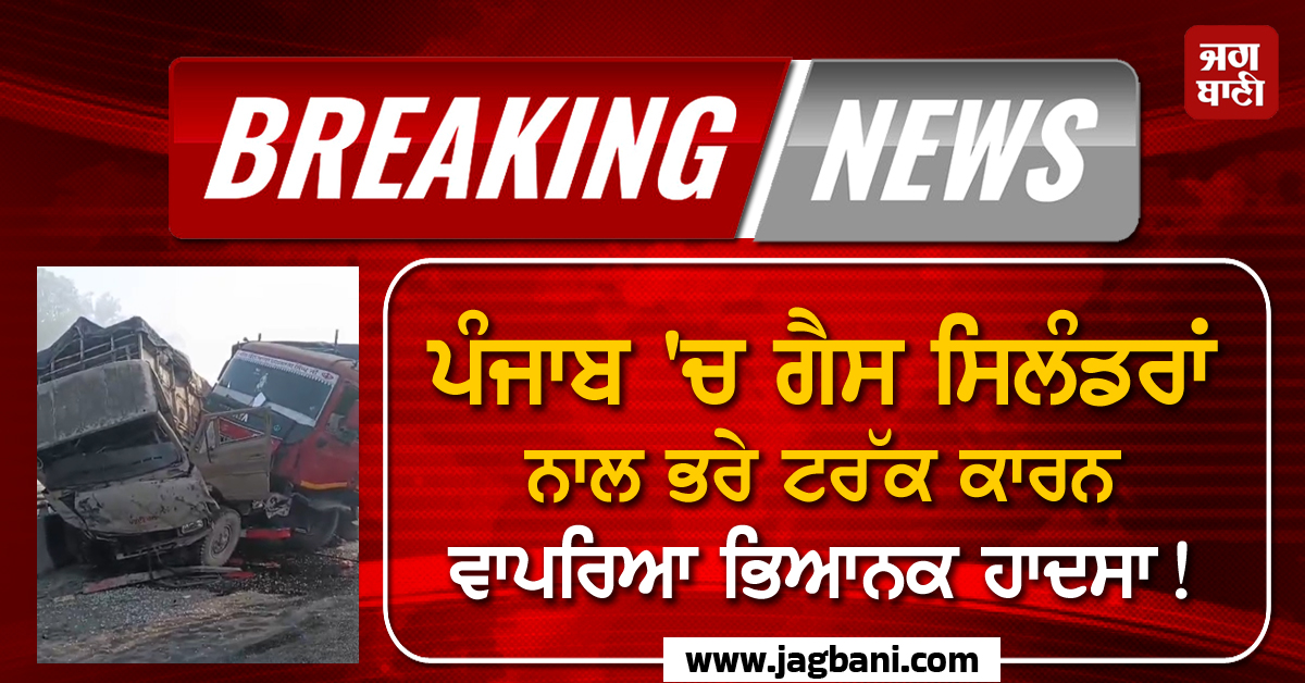 ਪੰਜਾਬ ''ਚ ਗੈਸ ਸਿਲੰਡਰਾਂ ਨਾਲ ਭਰੇ ਟਰੱਕ ਕਾਰਨ ਵਾਪਰਿਆ ਭਿਆਨਕ ਹਾਦਸਾ! ਇਕ ਦੀ ਮੌਕੇ ''ਤੇ ਹੋਈ ਮੌਤ, ਕਈ ਜ਼ਖ਼ਮੀ