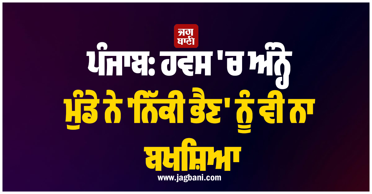 ਪੰਜਾਬ: ਹਵਸ ''ਚ ਅੰਨ੍ਹੇ ਮੁੰਡੇ ਨੇ ''ਨਿੱਕੀ ਭੈਣ'' ਨੂੰ ਵੀ ਨਾ ਬਖਸ਼ਿਆ, ''ਗੰਦਾ ਕਾਰਾ'' ਕਰ 2000 ਕਿੱਲੋਮੀਟਰ...
