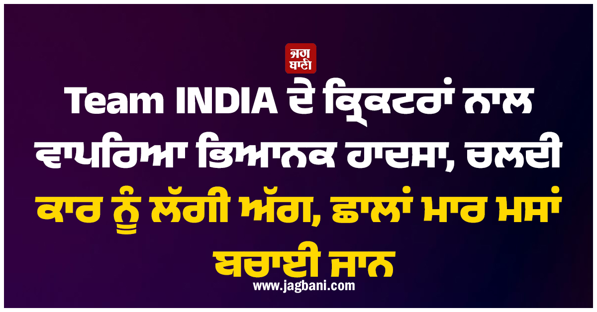 Team INDIA ਦੇ ਕ੍ਰਿਕਟਰਾਂ ਨਾਲ ਵਾਪਰਿਆ ਭਿਆਨਕ ਹਾਦਸਾ, ਚਲਦੀ ਕਾਰ ਨੂੰ ਲੱਗੀ ਅੱਗ, ਛਾਲਾਂ ਮਾਰ ਬਚਾਈ ਜਾਨ