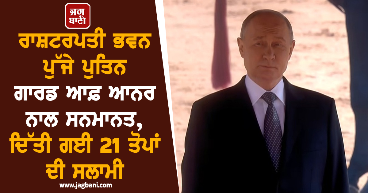ਰਾਸ਼ਟਰਪਤੀ ਭਵਨ ਪੁੱਜੇ ਪੁਤਿਨ ਗਾਰਡ ਆਫ਼ ਆਨਰ ਨਾਲ ਸਨਮਾਨਤ, ਦਿੱਤੀ ਗਈ 21 ਤੋਪਾਂ ਦੀ ਸਲਾਮੀ