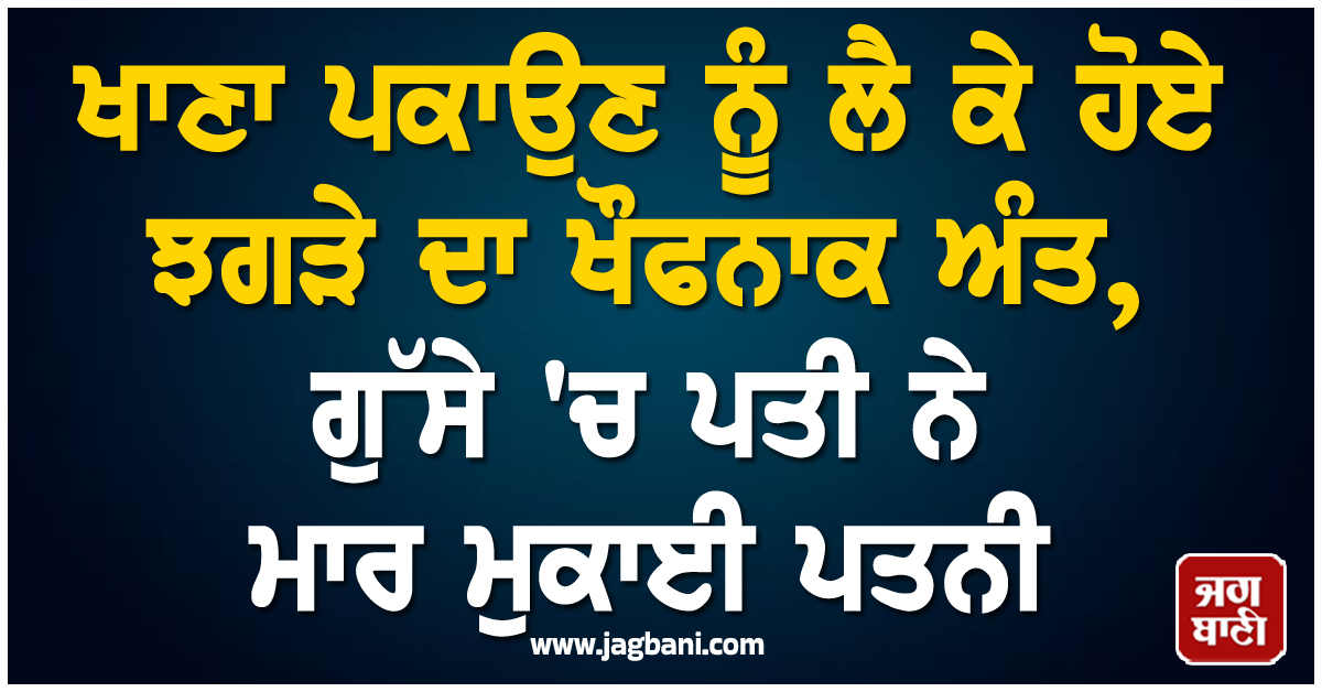 ਖਾਣਾ ਪਕਾਉਣ ਨੂੰ ਲੈ ਕੇ ਹੋਏ ਝਗੜੇ ਦਾ ਖੌਫਨਾਕ ਅੰਤ, ਗੁੱਸੇ 'ਚ ਪਤੀ ਨੇ ਮਾਰ ਮੁਕਾਈ ਪਤਨੀ