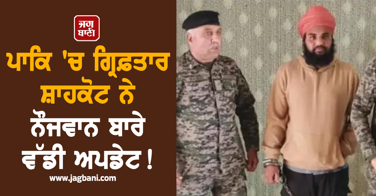 ਪਾਕਿ 'ਚ ਗ੍ਰਿਫ਼ਤਾਰ ਸ਼ਾਹਕੋਟ ਨੇ ਨੌਜਵਾਨ ਬਾਰੇ ਵੱਡੀ ਅਪਡੇਟ! ਭਾਰਤ ਆਉਣ ਤੋਂ ਕੀਤਾ ਇਨਕਾਰ, ਦੱਸਿਆ ਜਾਨ ਨੂੰ ਖ਼ਤਰਾ