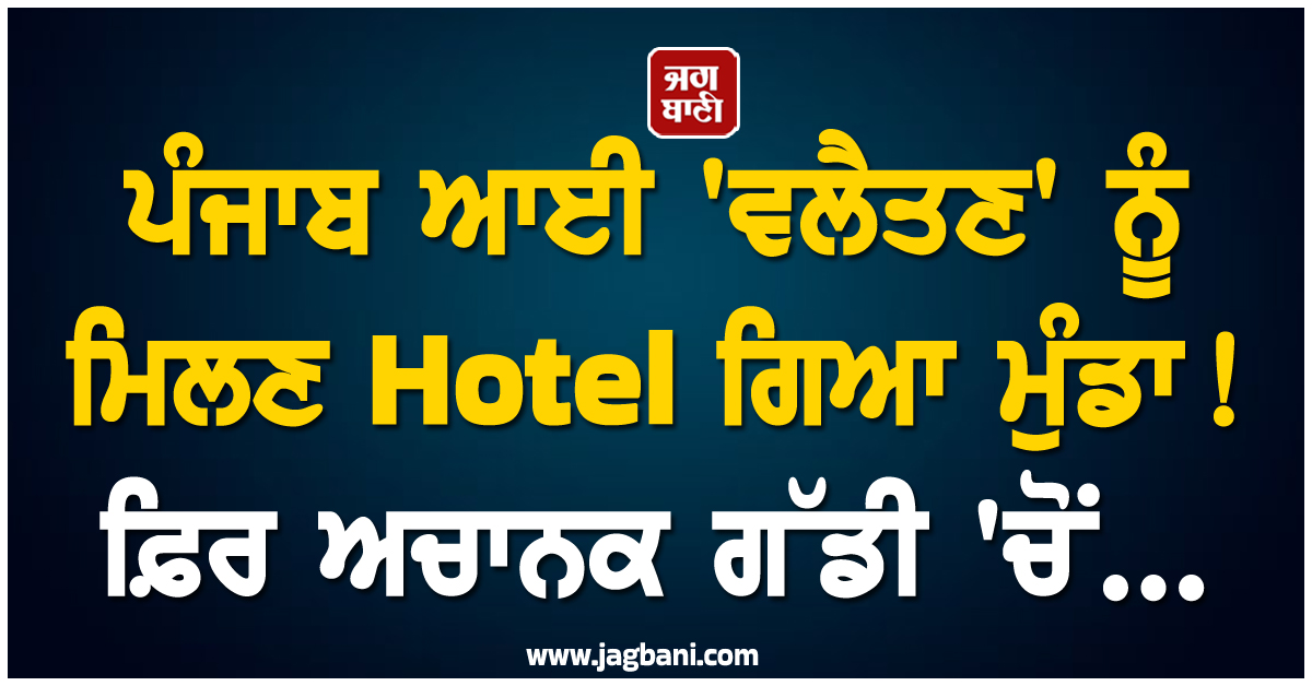 ਪੰਜਾਬ ਆਈ ''ਵਲੈਤਣ'' ਨੂੰ ਮਿਲਣ Hotel ਗਿਆ ਮੁੰਡਾ! ਫ਼ਿਰ ਅਚਾਨਕ ਗੱਡੀ ''ਚੋਂ...