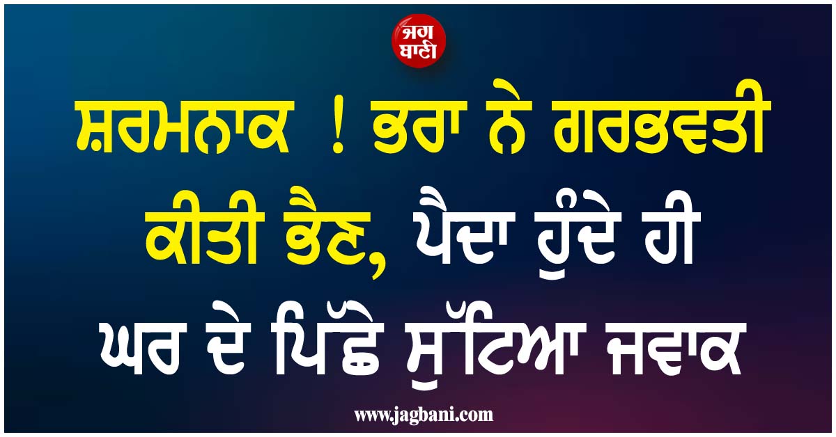 ਸ਼ਰਮਨਾਕ ! ਭਰਾ ਨੇ ਗਰਭਵਤੀ ਕੀਤੀ ਭੈਣ, ਪੈਦਾ ਹੁੰਦੇ ਹੀ ਘਰ ਦੇ ਪਿੱਛੇ ਸੁੱਟਿਆ ਜਵਾਕ