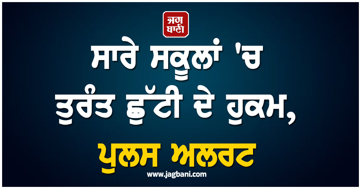 ਪੰਜਾਬ ਦੇ ਇਸ ਜ਼ਿਲ੍ਹੇ ਦੇ ਸਾਰੇ ਸਕੂਲਾਂ 'ਚ ਤੁਰੰਤ ਛੁੱਟੀ ਦੇ ਹੁਕਮ, ਪੁਲਸ ਅਲਰਟ