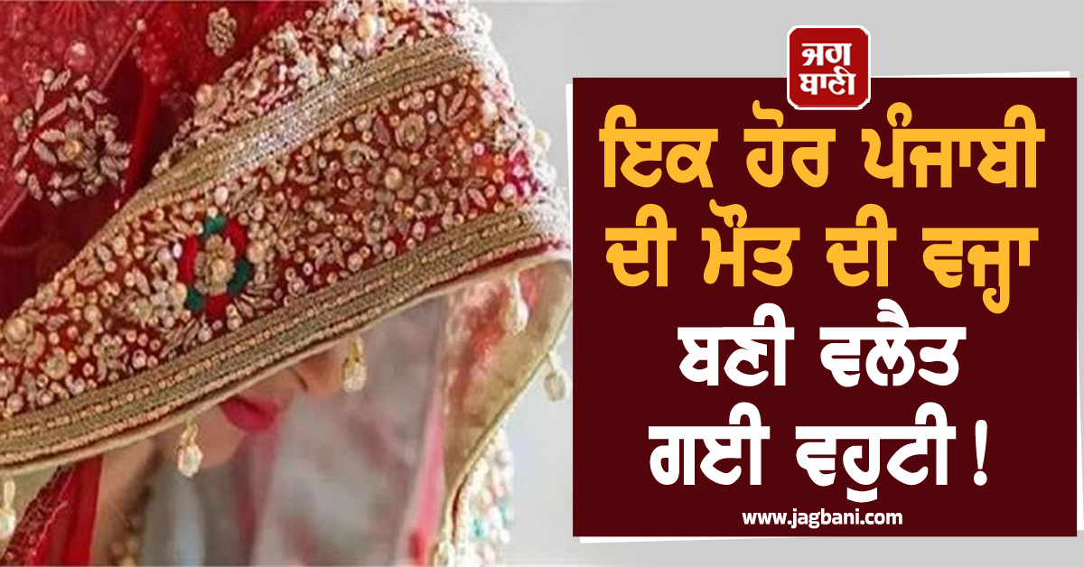 ਇਕ ਹੋਰ ਪੰਜਾਬੀ ਮੁੰਡੇ ਦੀ ਮੌਤ ਦੀ ਵਜ੍ਹਾ ਬਣੀ ਵਲੈਤ ਗਈ ਵਹੁਟੀ!