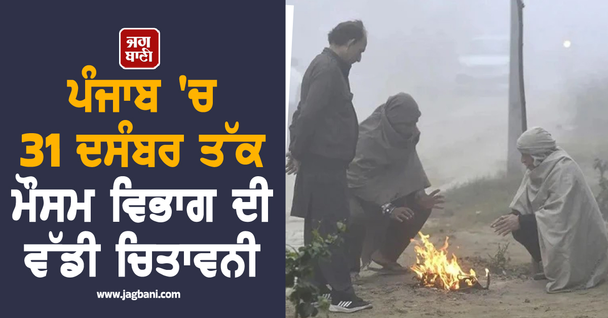 ਪੰਜਾਬ ''ਚ 31 ਦਸੰਬਰ ਤੱਕ ਮੌਸਮ ਵਿਭਾਗ ਦੀ ਵੱਡੀ ਚਿਤਾਵਨੀ, ਇਨ੍ਹਾਂ ਜ਼ਿਲ੍ਹਿਆਂ ਦੇ ਲੋਕ ਰਹਿਣ ਸਾਵਧਾਨ
