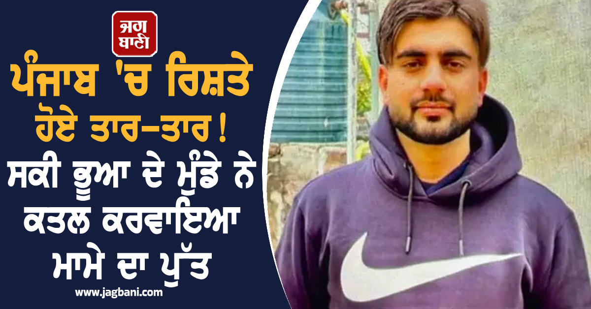 ਪੰਜਾਬ 'ਚ ਰਿਸ਼ਤੇ ਹੋਏ ਤਾਰ-ਤਾਰ! ਸਕੀ ਭੂਆ ਦੇ ਮੁੰਡੇ ਨੇ ਕਤਲ ਕਰਵਾਇਆ ਮਾਮੇ ਦਾ ਪੁੱਤ, ਦਿੱਤੀ ਰੂਹ ਕੰਬਾਊ ਮੌਤ