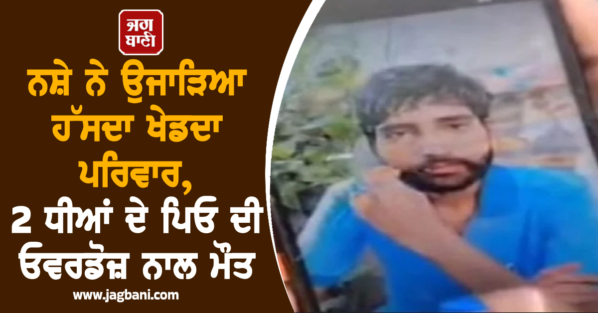 ਨਸ਼ੇ ਨੇ ਉਜਾੜਿਆ ਹੱਸਦਾ ਖੇਡਦਾ ਪਰਿਵਾਰ, 2 ਧੀਆਂ ਦੇ ਪਿਓ ਦੀ ਓਵਰਡੋਜ਼ ਨਾਲ ਮੌਤ