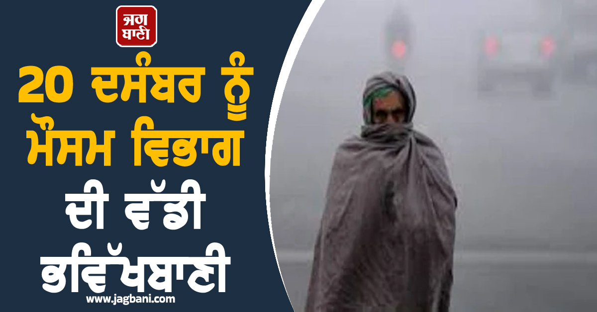 20 ਦਸੰਬਰ ਨੂੰ ਮੌਸਮ ਵਿਭਾਗ ਦੀ ਵੱਡੀ ਭਵਿੱਖਬਾਣੀ, ਲੋਕਾਂ ਨੂੰ ਠੰਡ ਤੋਂ ਬਚਣ ਦੀ ਸਲਾਹ