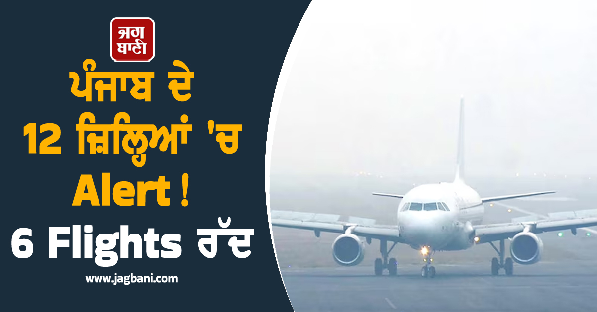ਪੰਜਾਬ ਦੇ 12 ਜ਼ਿਲ੍ਹਿਆਂ ''ਚ Alert! 6 Flights ਹੋਈਆਂ ਰੱਦ, ਪੜ੍ਹੋ ਮੌਸਮ ਵਿਭਾਗ ਦੀ ਭਵਿੱਖਬਾਣੀ