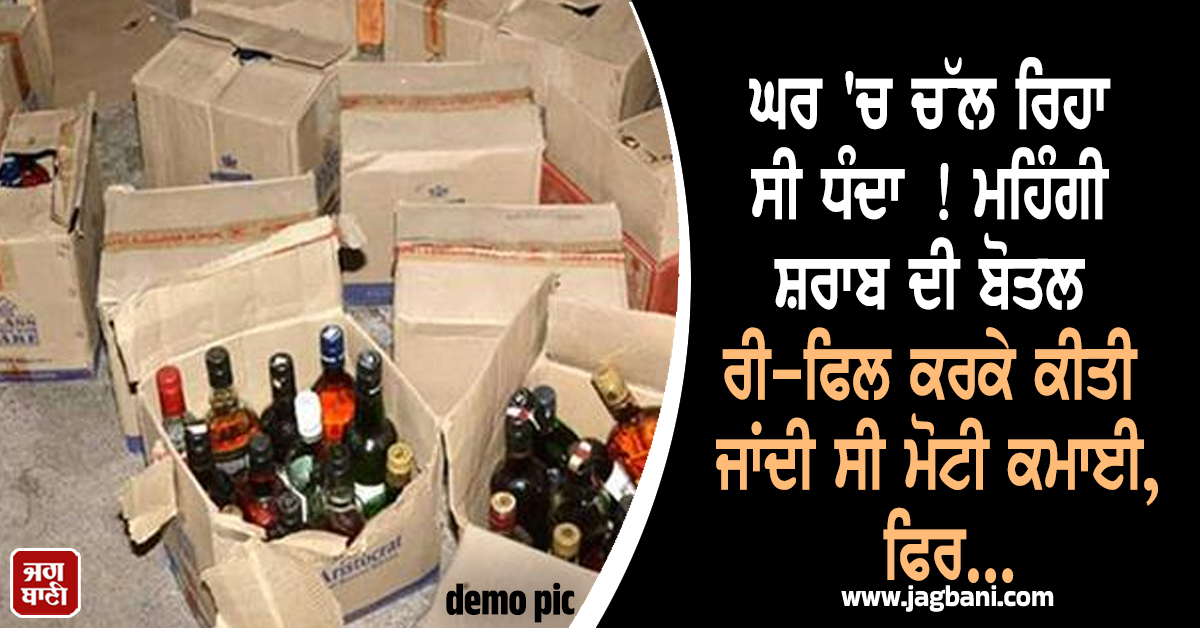 ਘਰ ਹੀ 'ਚ ਚੱਲ ਰਿਹਾ ਸੀ ਧੰਦਾ ! ਮਹਿੰਗੀ ਸ਼ਰਾਬ ਦੀ ਬੋਤਲ ਰੀ-ਫਿਲ ਕਰਕੇ ਕੀਤੀ ਜਾਂਦੀ ਸੀ ਮੋਟੀ ਕਮਾਈ, ਫਿਰ...