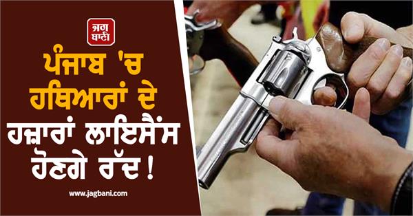 thousands of arms licenses will be cancelled in punjab 