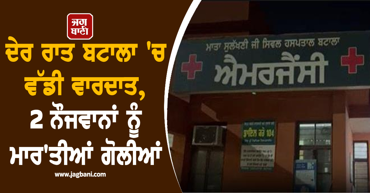 ਦੇਰ ਰਾਤ ਬਟਾਲਾ 'ਚ ਵੱਡੀ ਵਾਰਦਾਤ,  2 ਨੌਜਵਾਨਾਂ ਨੂੰ ਮਾਰ'ਤੀਆਂ ਗੋਲੀਆਂ