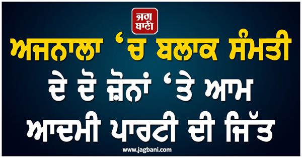 aam aadmi party wins two zones of block samiti in ajnala