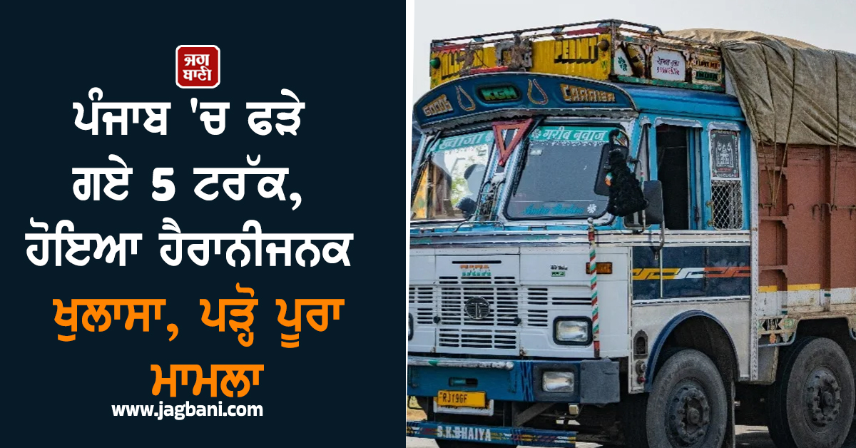 ਪੰਜਾਬ 'ਚ ਫੜੇ ਗਏ 5 ਟਰੱਕ, ਹੋਇਆ ਹੈਰਾਨੀਜਨਕ ਖੁਲਾਸਾ, ਪੜ੍ਹੋ ਪੂਰਾ ਮਾਮਲਾ