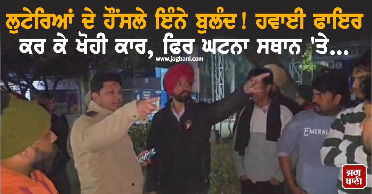 ਲੁਟੇਰਿਆਂ ਦੇ ਹੌਂਸਲੇ ਇੰਨੇ ਬੁਲੰਦ! ਹਵਾਈ ਫਾਇਰ ਕਰ ਕੇ ਖੋਹੀ ਕਾਰ, ਫਿਰ ਘਟਨਾ ਸਥਾਨ 'ਤੇ...
