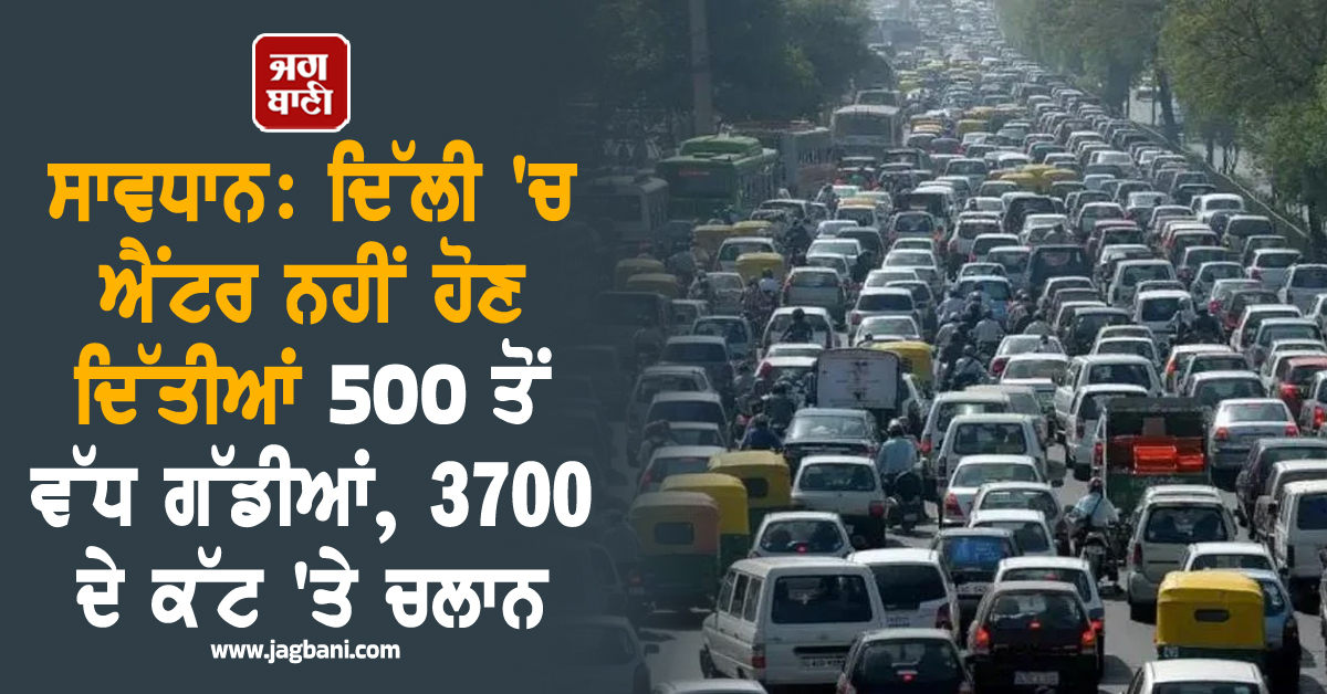 ਸਾਵਧਾਨ : ਦਿੱਲੀ ''ਚ ਐਂਟਰ ਨਹੀਂ ਹੋਣ ਦਿੱਤੀਆਂ 500 ਤੋਂ ਵੱਧ ਗੱਡੀਆਂ, 3700 ਦੇ ਕੱਟ ''ਤੇ ਚਲਾਨ