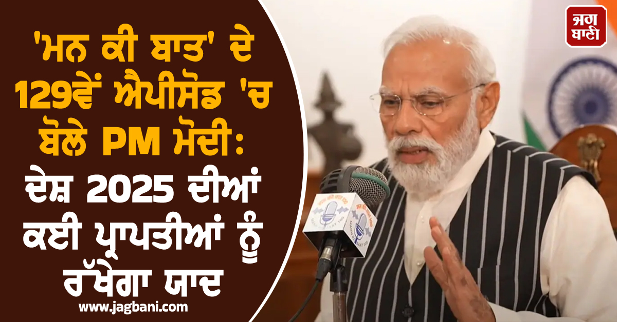 ''ਮਨ ਕੀ ਬਾਤ'' ਦੇ 129ਵੇਂ ਐਪੀਸੋਡ ''ਚ ਬੋਲੇ PM ਮੋਦੀ: ਦੇਸ਼ 2025 ਦੀਆਂ ਕਈ ਪ੍ਰਾਪਤੀਆਂ ਨੂੰ ਯਾਦ ਰੱਖੇਗਾ