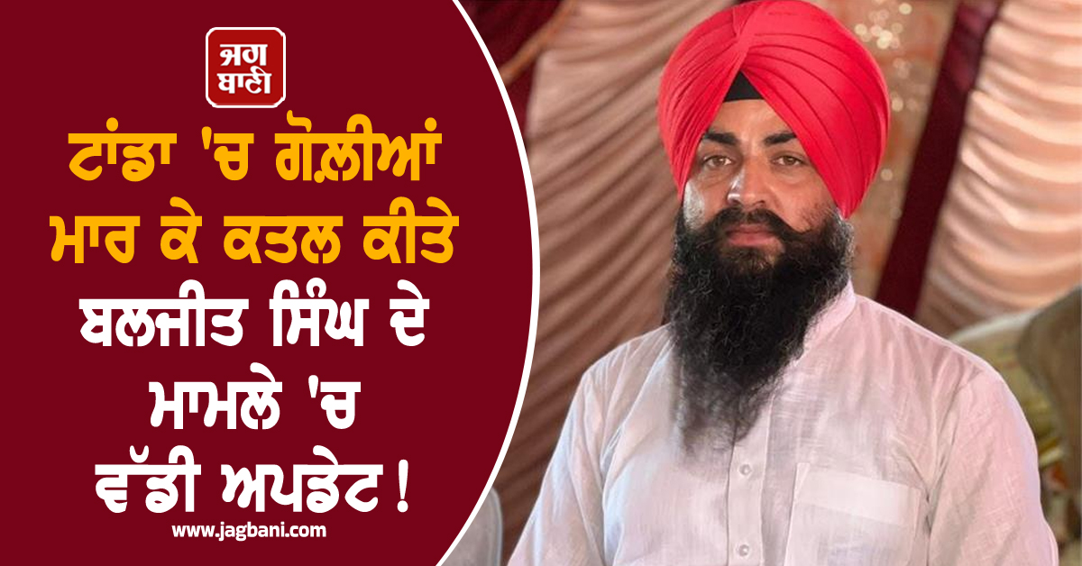 ਟਾਂਡਾ 'ਚ ਗੋਲ਼ੀਆਂ ਮਾਰ ਕੇ ਕਤਲ ਕੀਤੇ ਬਲਜੀਤ ਸਿੰਘ ਦੇ ਮਾਮਲੇ 'ਚ ਵੱਡੀ ਅਪਡੇਟ! ਵਿਦੇਸ਼ ਨਾਲ ਜੁੜੇ ਤਾਰ