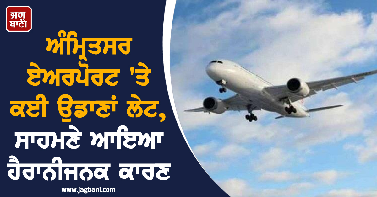 ਅੰਮ੍ਰਿਤਸਰ ਏਅਰਪੋਰਟ 'ਤੇ ਕਈ ਉਡਾਣਾਂ ਲੇਟ, ਸਾਹਮਣੇ ਆਇਆ ਹੈਰਾਨੀਜਨਕ ਕਾਰਣ