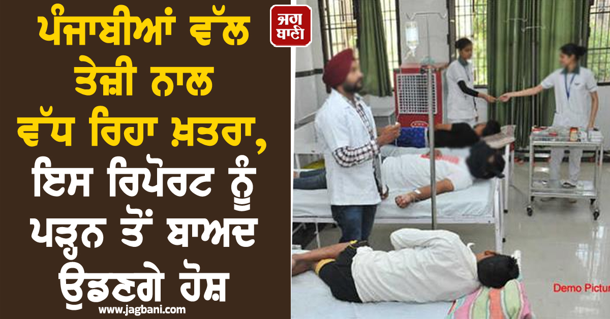 ਪੰਜਾਬੀਆਂ ਵੱਲ ਤੇਜ਼ੀ ਨਾਲ ਵੱਧ ਰਿਹਾ ਖ਼ਤਰਾ, ਇਸ ਰਿਪੋਰਟ ਨੂੰ ਪੜ੍ਹਨ ਤੋਂ ਬਾਅਦ ਉਡਣਗੇ ਹੋਸ਼