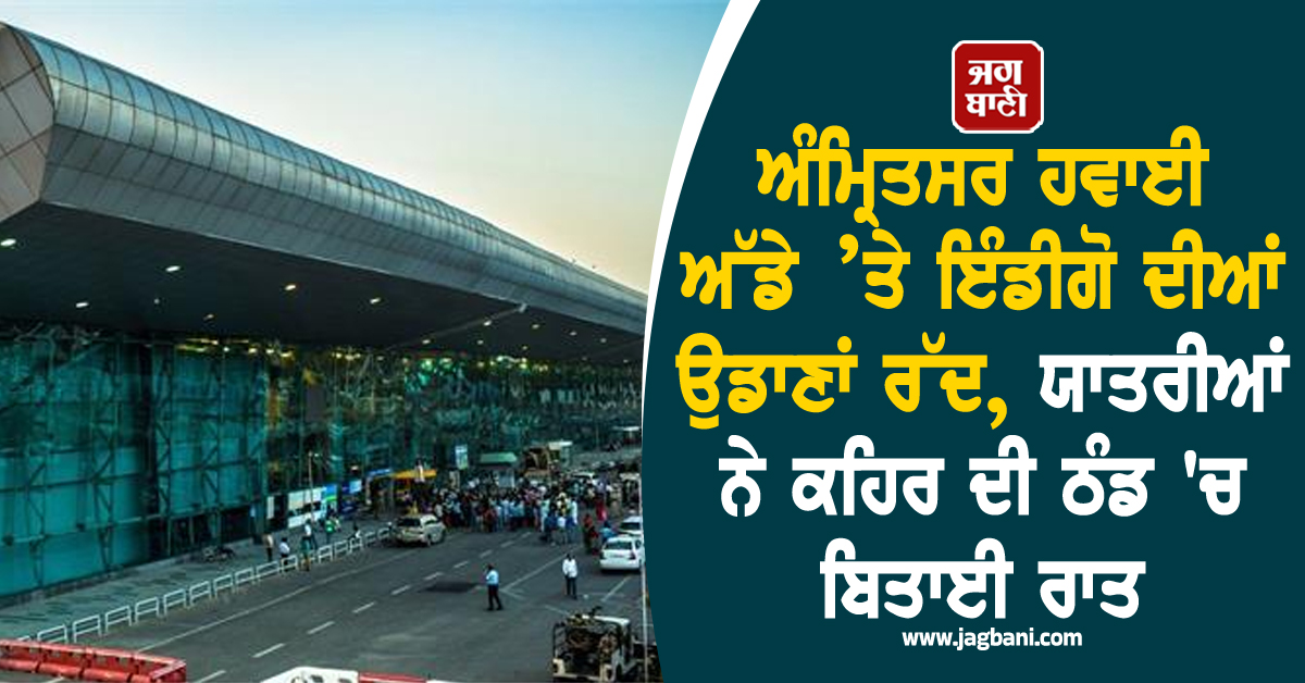 ਅੰਮ੍ਰਿਤਸਰ ਹਵਾਈ ਅੱਡੇ ’ਤੇ ਇੰਡੀਗੋ ਦੀਆਂ ਉਡਾਣਾਂ ਰੱਦ, ਯਾਤਰੀਆਂ ਨੇ ਕਹਿਰ ਦੀ ਠੰਡ ''ਚ ਬਿਤਾਈ ਰਾਤ
