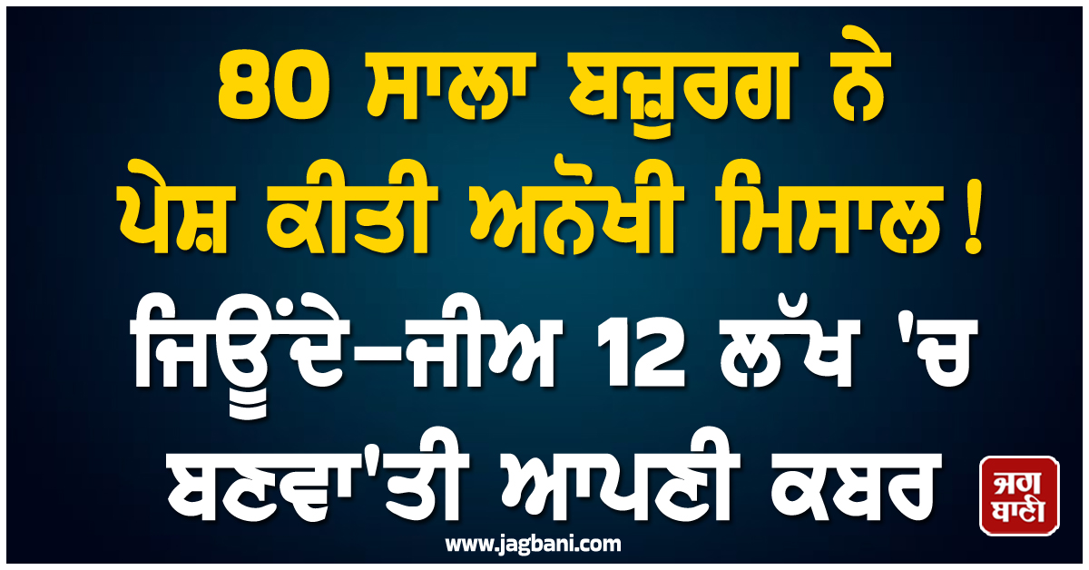 80 ਸਾਲਾ ਬਜ਼ੁਰਗ ਨੇ ਪੇਸ਼ ਕੀਤੀ ਅਨੋਖੀ ਮਿਸਾਲ ! ਜਿਊਂਦੇ-ਜੀਅ 12 ਲੱਖ 'ਚ ਬਣਵਾ'ਤੀ ਆਪਣੀ ਕਬਰ