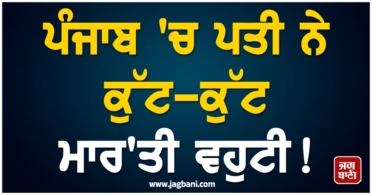 ਪੰਜਾਬ ''ਚ ਪਤੀ ਨੇ ਕੁੱਟ-ਕੁੱਟ ਮਾਰ''ਤੀ ਵਹੁਟੀ! ਪਰਿਵਾਰ ਦਾ ਰੋ-ਰੋ ਬੁਰਾ ਹਾਲ